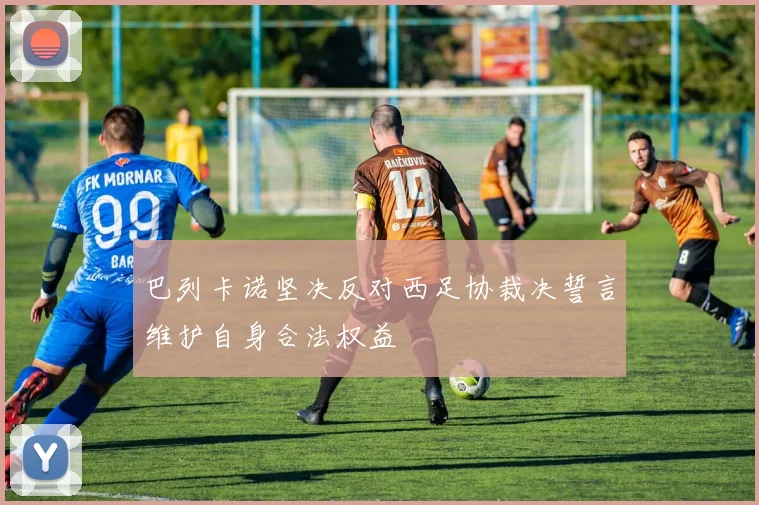 巴列卡诺坚决反对西足协裁决誓言维护自身合法权益