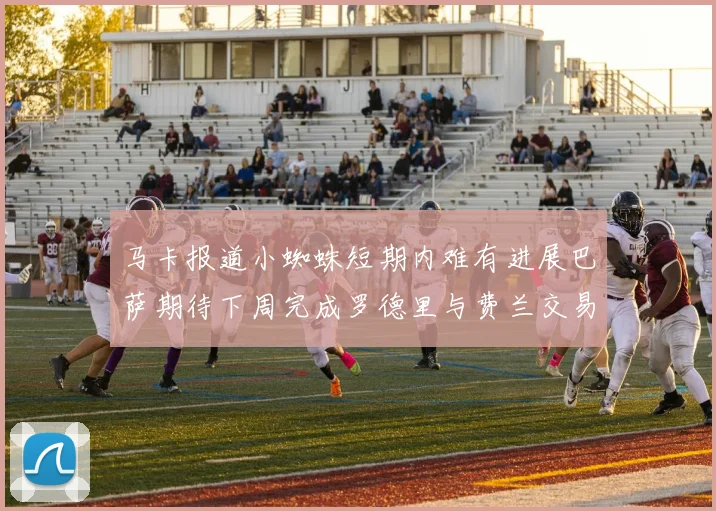 马卡报道小蜘蛛短期内难有进展巴萨期待下周完成罗德里与费兰交易