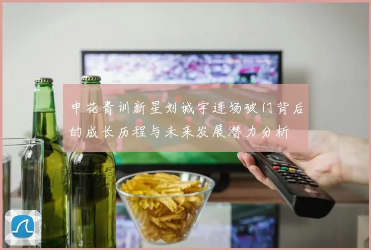 申花青训新星刘诚宇连场破门背后的成长历程与未来发展潜力分析
